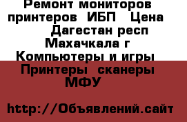 Ремонт мониторов, принтеров, ИБП › Цена ­ 500 - Дагестан респ., Махачкала г. Компьютеры и игры » Принтеры, сканеры, МФУ   